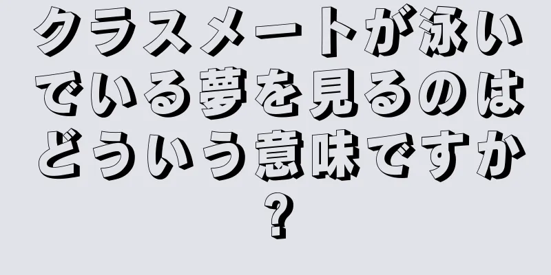 クラスメートが泳いでいる夢を見るのはどういう意味ですか?