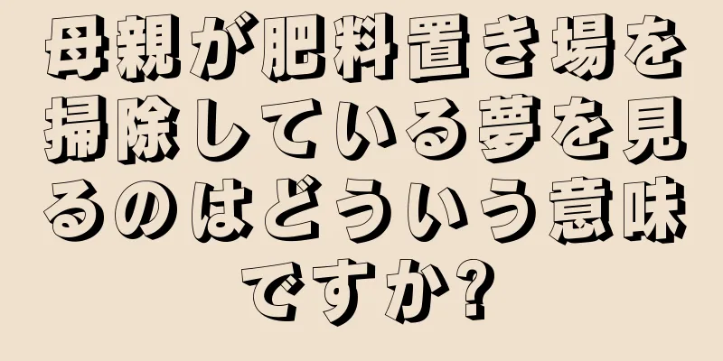 母親が肥料置き場を掃除している夢を見るのはどういう意味ですか?