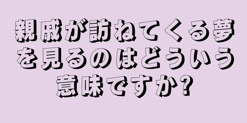 親戚が訪ねてくる夢を見るのはどういう意味ですか?