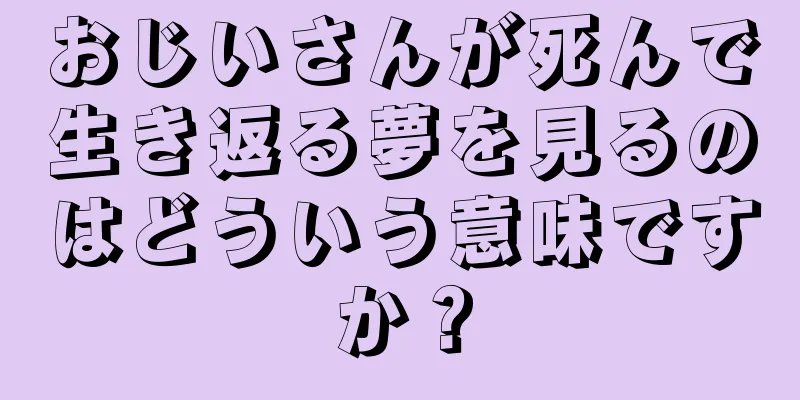 おじいさんが死んで生き返る夢を見るのはどういう意味ですか？