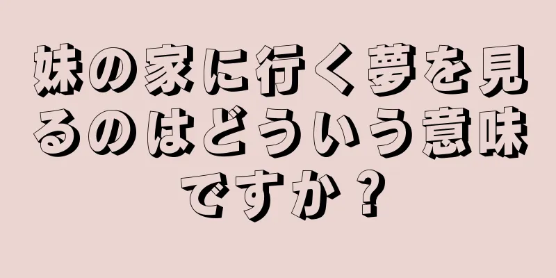 妹の家に行く夢を見るのはどういう意味ですか？