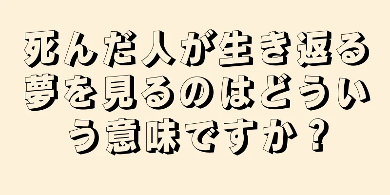 死んだ人が生き返る夢を見るのはどういう意味ですか？