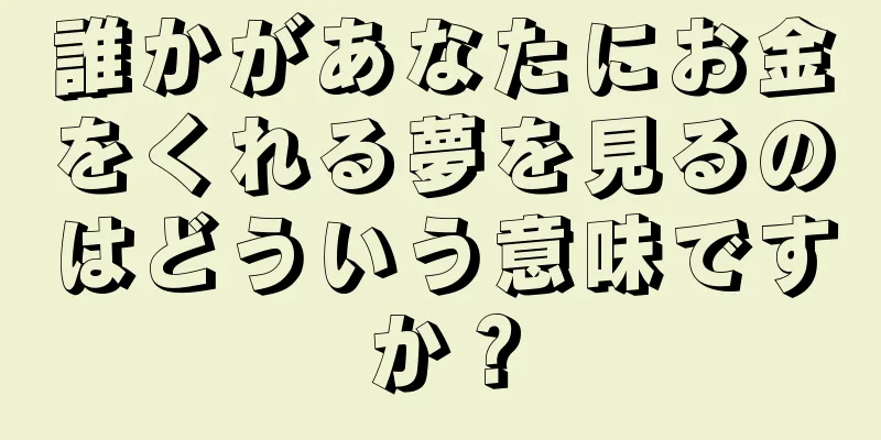 誰かがあなたにお金をくれる夢を見るのはどういう意味ですか？