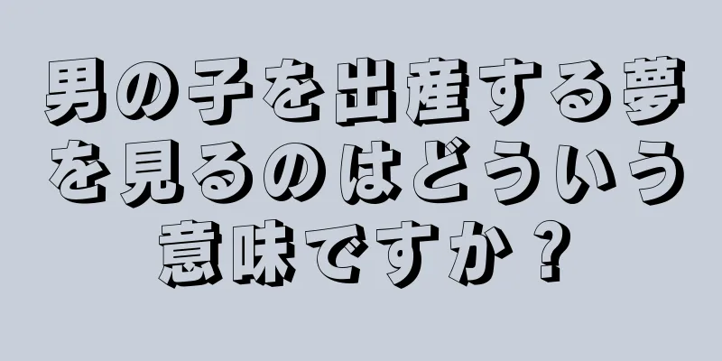 男の子を出産する夢を見るのはどういう意味ですか？