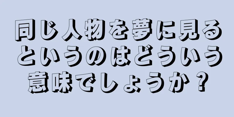 同じ人物を夢に見るというのはどういう意味でしょうか？