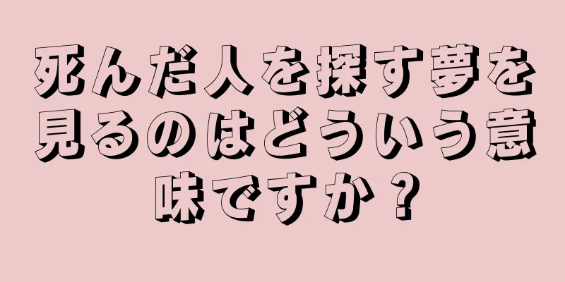 死んだ人を探す夢を見るのはどういう意味ですか？