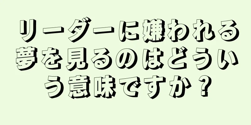 リーダーに嫌われる夢を見るのはどういう意味ですか？