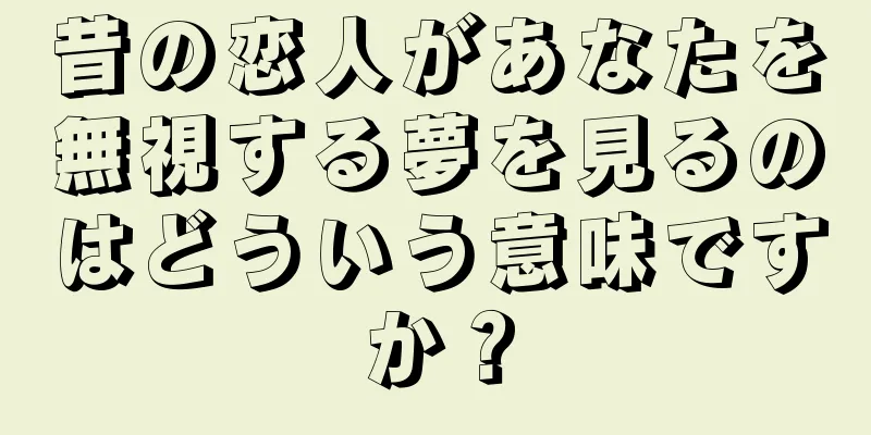 昔の恋人があなたを無視する夢を見るのはどういう意味ですか？