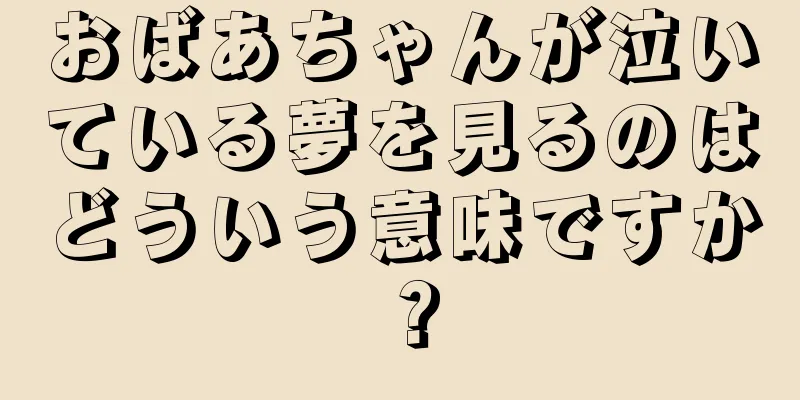 おばあちゃんが泣いている夢を見るのはどういう意味ですか？