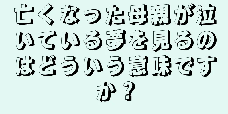 亡くなった母親が泣いている夢を見るのはどういう意味ですか？