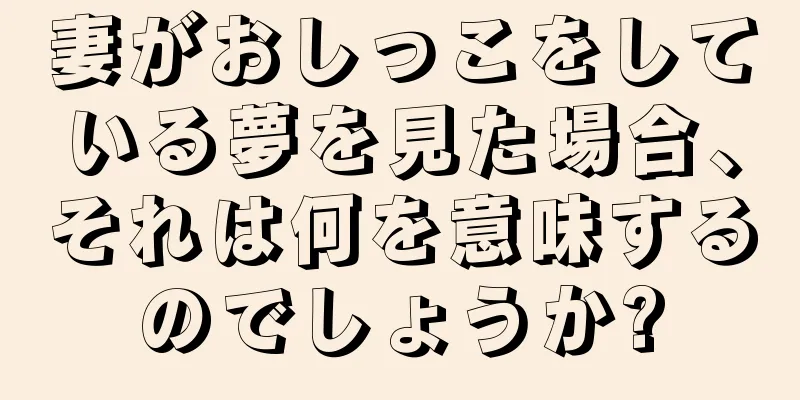 妻がおしっこをしている夢を見た場合、それは何を意味するのでしょうか?