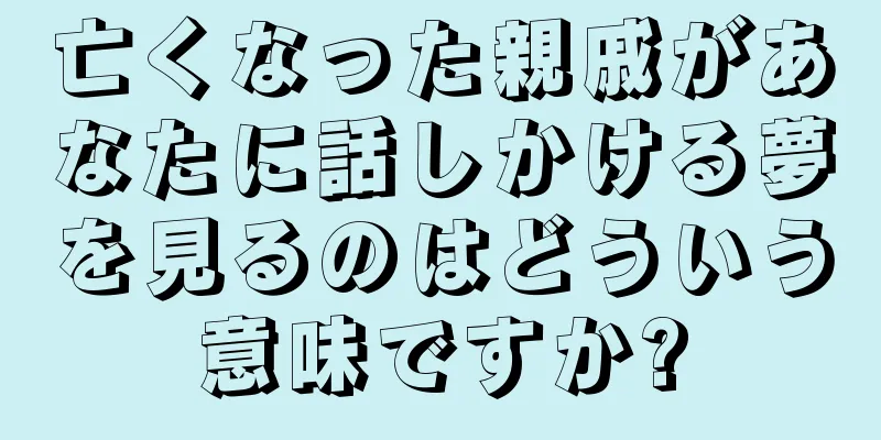 亡くなった親戚があなたに話しかける夢を見るのはどういう意味ですか?