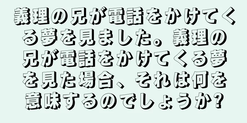 義理の兄が電話をかけてくる夢を見ました。義理の兄が電話をかけてくる夢を見た場合、それは何を意味するのでしょうか?
