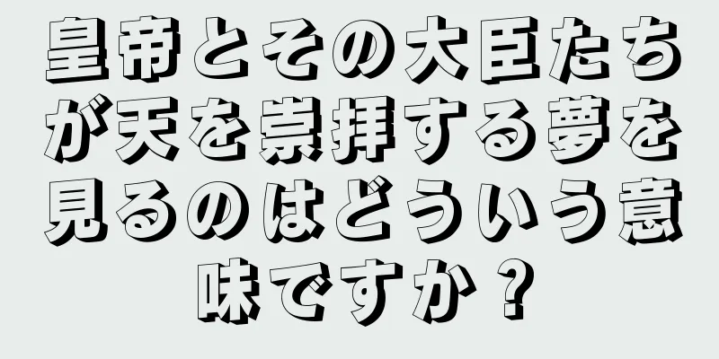 皇帝とその大臣たちが天を崇拝する夢を見るのはどういう意味ですか？