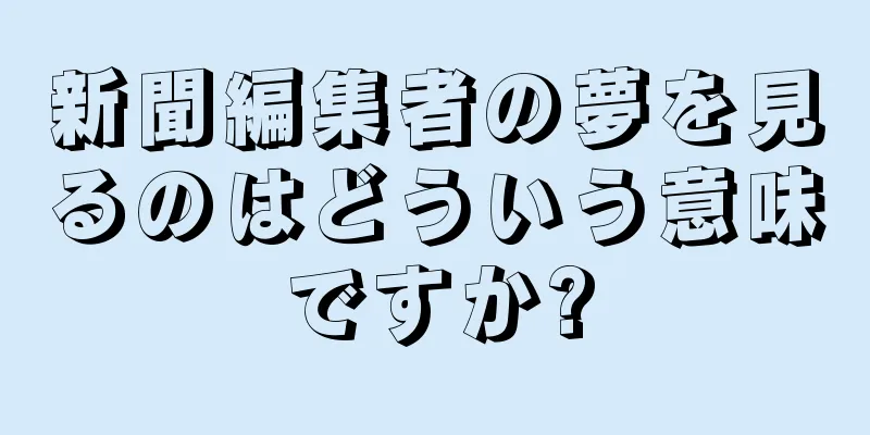 新聞編集者の夢を見るのはどういう意味ですか?