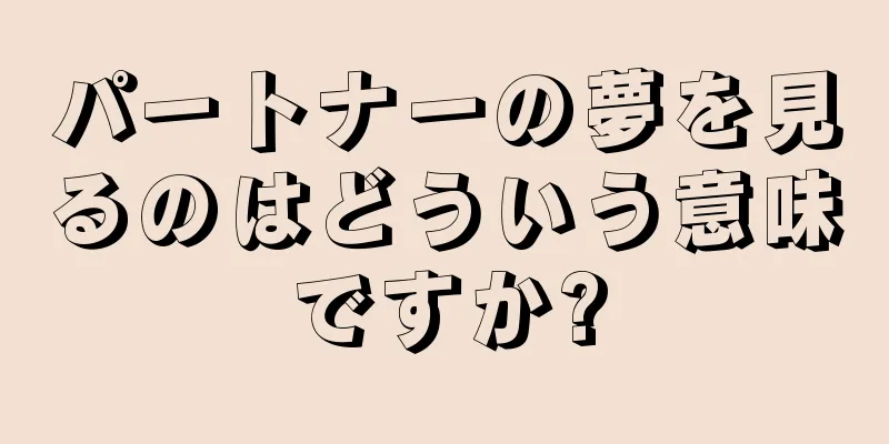 パートナーの夢を見るのはどういう意味ですか?