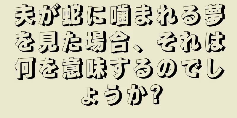 夫が蛇に噛まれる夢を見た場合、それは何を意味するのでしょうか?