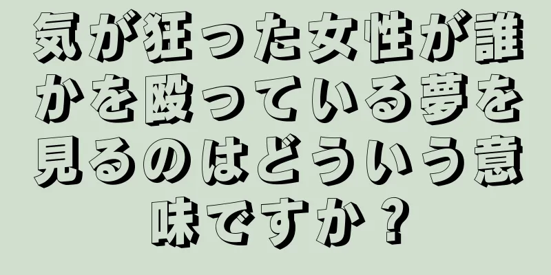 気が狂った女性が誰かを殴っている夢を見るのはどういう意味ですか？