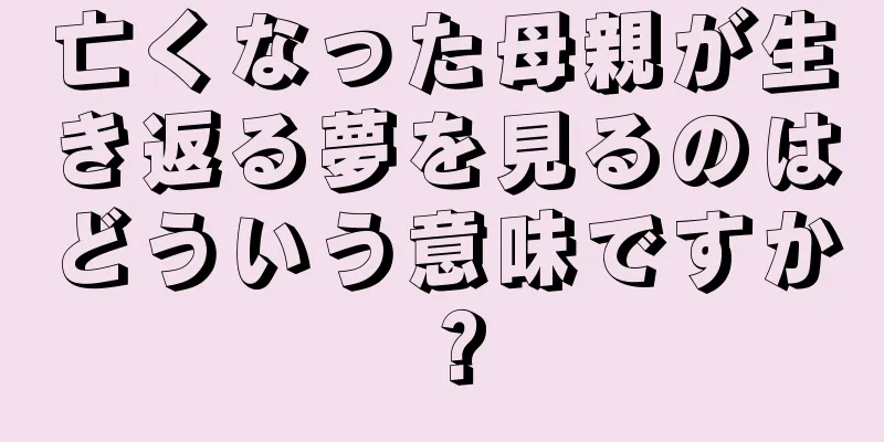 亡くなった母親が生き返る夢を見るのはどういう意味ですか？