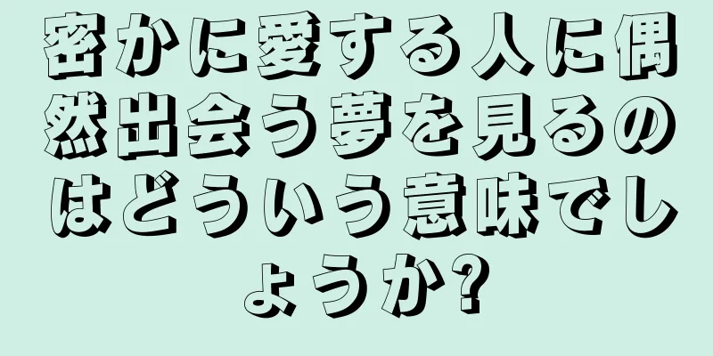 密かに愛する人に偶然出会う夢を見るのはどういう意味でしょうか?