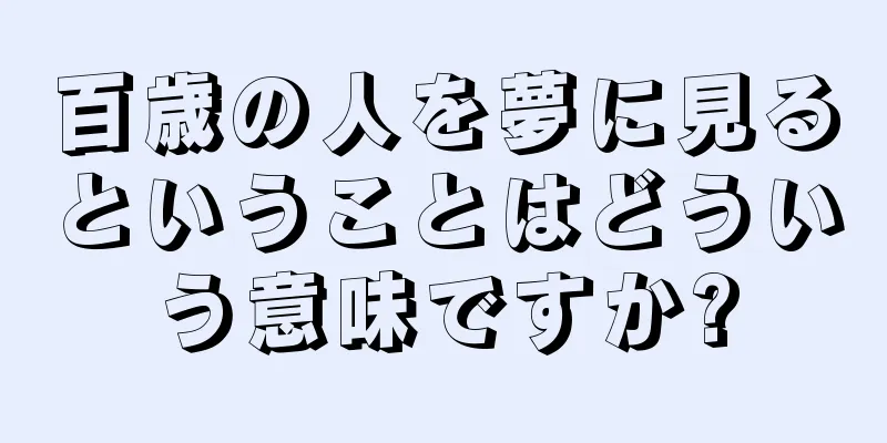 百歳の人を夢に見るということはどういう意味ですか?