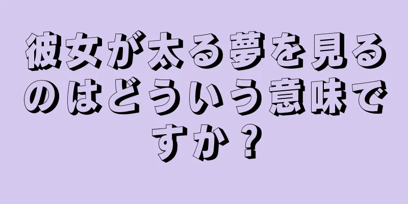 彼女が太る夢を見るのはどういう意味ですか？