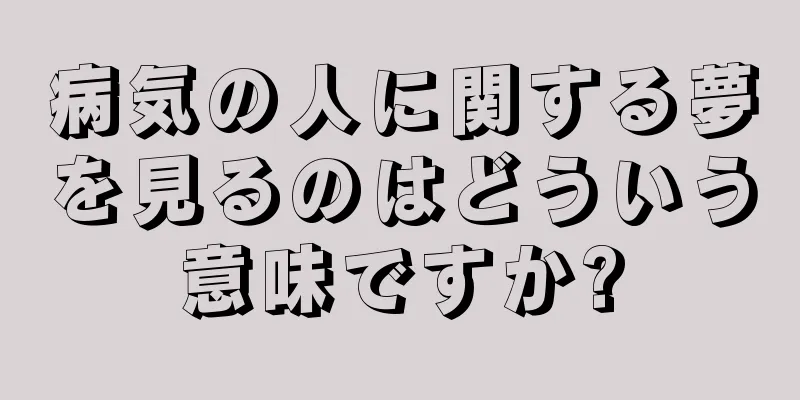 病気の人に関する夢を見るのはどういう意味ですか?