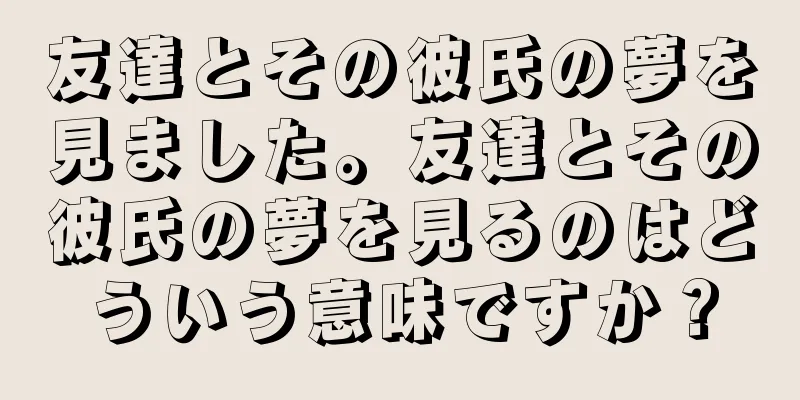 友達とその彼氏の夢を見ました。友達とその彼氏の夢を見るのはどういう意味ですか？