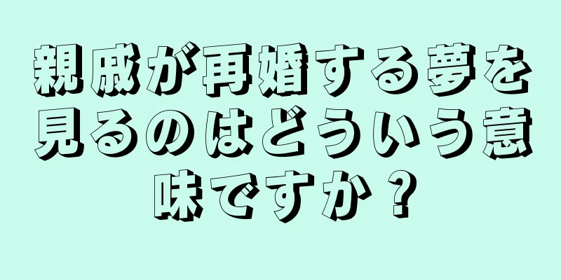 親戚が再婚する夢を見るのはどういう意味ですか？