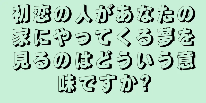 初恋の人があなたの家にやってくる夢を見るのはどういう意味ですか?