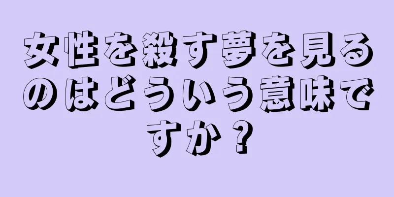 女性を殺す夢を見るのはどういう意味ですか？