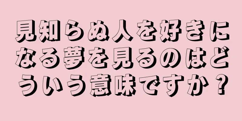 見知らぬ人を好きになる夢を見るのはどういう意味ですか？