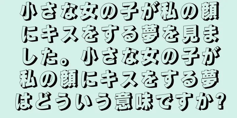 小さな女の子が私の顔にキスをする夢を見ました。小さな女の子が私の顔にキスをする夢はどういう意味ですか?