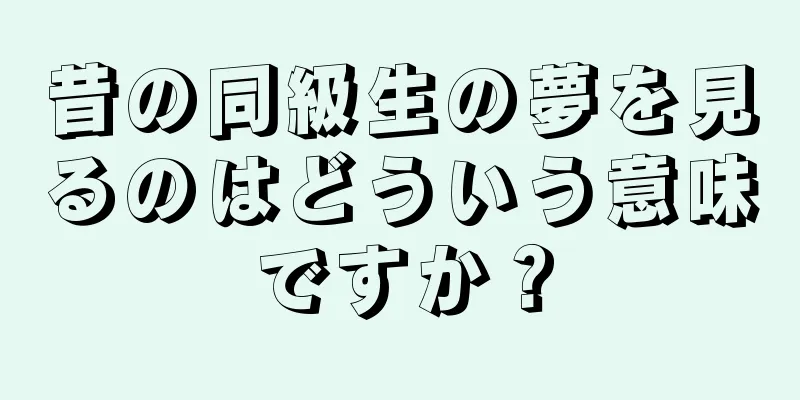 昔の同級生の夢を見るのはどういう意味ですか？