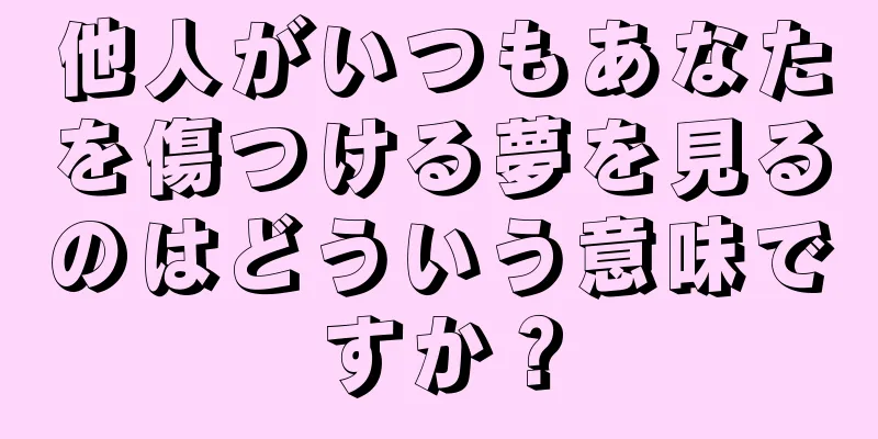 他人がいつもあなたを傷つける夢を見るのはどういう意味ですか？