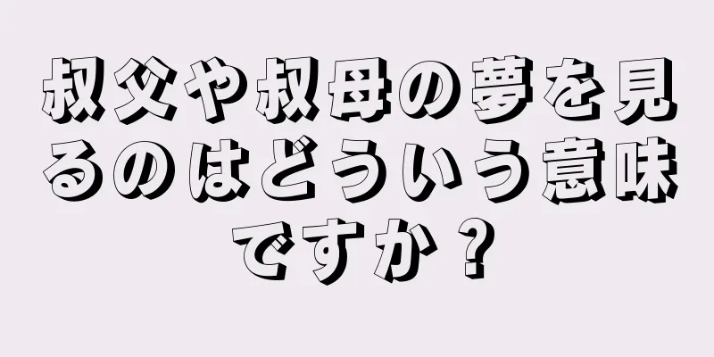 叔父や叔母の夢を見るのはどういう意味ですか？