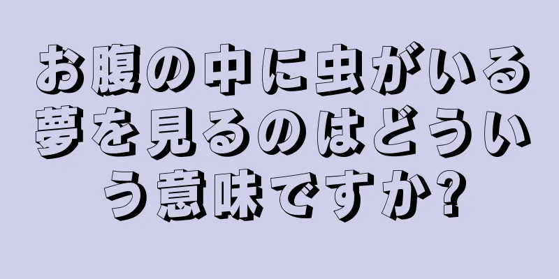 お腹の中に虫がいる夢を見るのはどういう意味ですか?