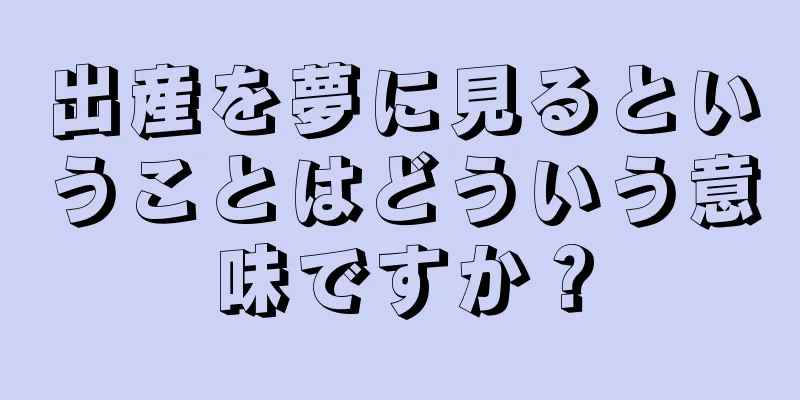 出産を夢に見るということはどういう意味ですか？