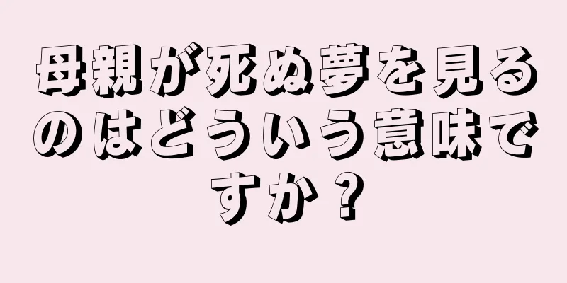 母親が死ぬ夢を見るのはどういう意味ですか？