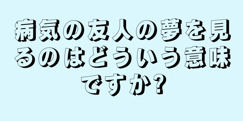 病気の友人の夢を見るのはどういう意味ですか?