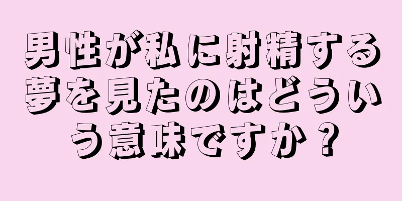 男性が私に射精する夢を見たのはどういう意味ですか？