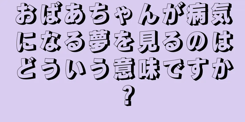 おばあちゃんが病気になる夢を見るのはどういう意味ですか？