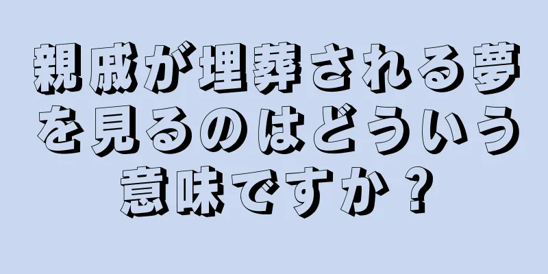 親戚が埋葬される夢を見るのはどういう意味ですか？
