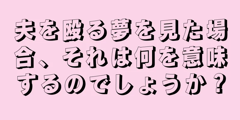 夫を殴る夢を見た場合、それは何を意味するのでしょうか？