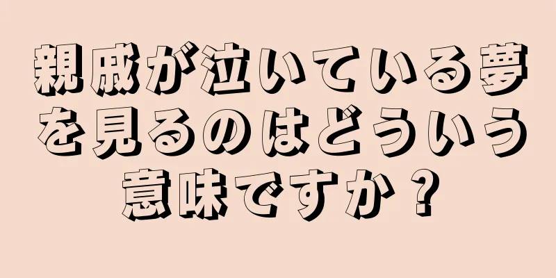 親戚が泣いている夢を見るのはどういう意味ですか？