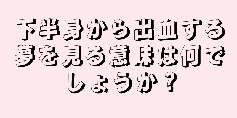 下半身から出血する夢を見る意味は何でしょうか？