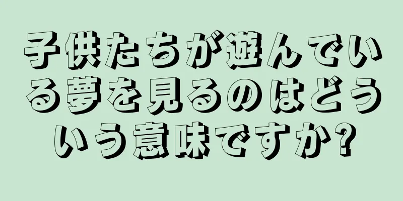 子供たちが遊んでいる夢を見るのはどういう意味ですか?