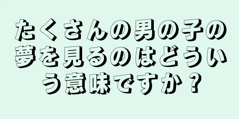 たくさんの男の子の夢を見るのはどういう意味ですか？