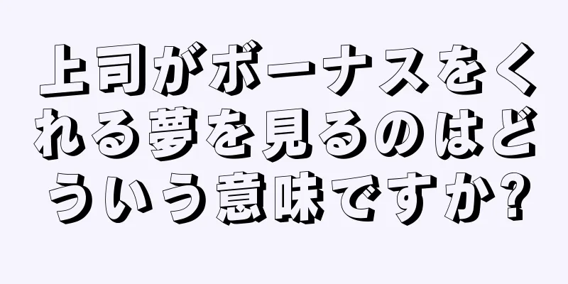 上司がボーナスをくれる夢を見るのはどういう意味ですか?