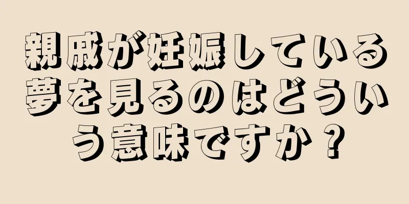 親戚が妊娠している夢を見るのはどういう意味ですか？